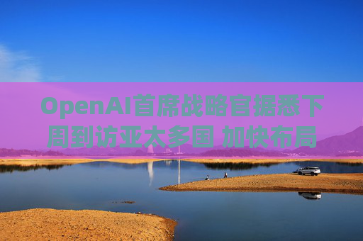OpenAI首席战略官据悉下周到访亚太多国 加快布局AI基建版图 第1张 OpenAI首席战略官据悉下周到访亚太多国 加快布局AI基建版图 第1张