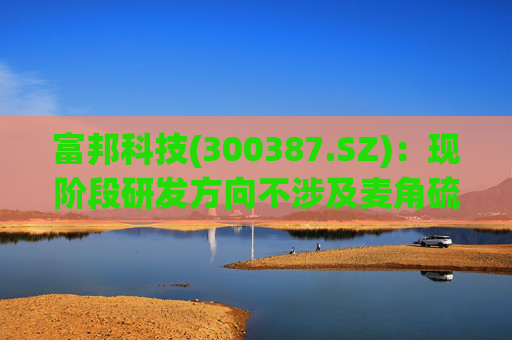 富邦科技(300387.SZ):现阶段研发方向不涉及麦角硫因提取技术