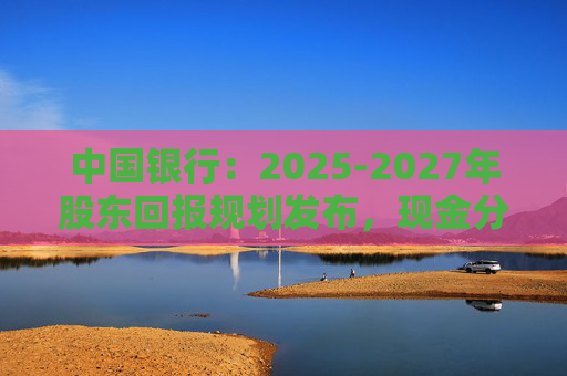 中国银行：2025-2027年股东回报规划发布，现金分红比例不低于10%