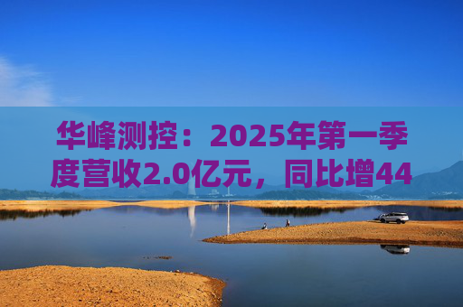 华峰测控：2025年第一季度营收2.0亿元，同比增44.5%