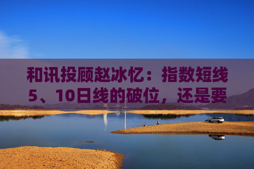 和讯投顾赵冰忆：指数短线5、10日线的破位，还是要保本为主