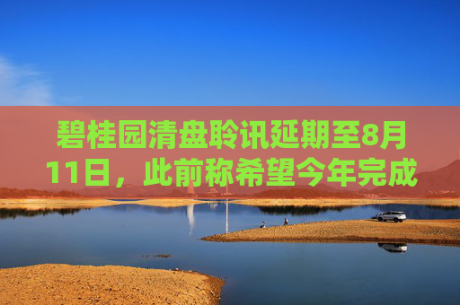 碧桂园清盘聆讯延期至8月11日,此前称希望今年完成境外债重组