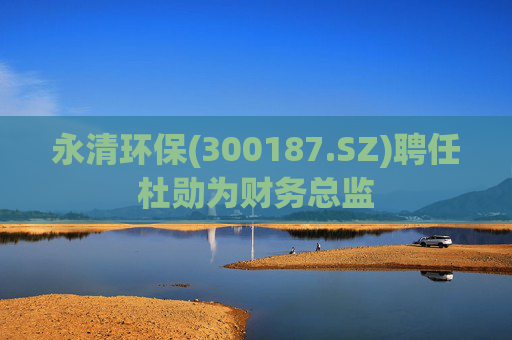 永清环保(300187.SZ)聘任杜勋为财务总监