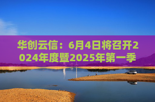 华创云信：6月4日将召开2024年度暨2025年第一季度业绩说明会  第1张