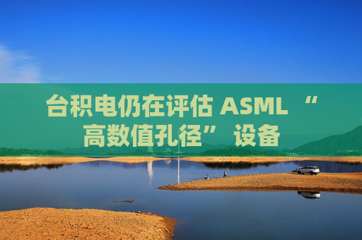 台积电仍在评估 ASML “高数值孔径” 设备  第1张