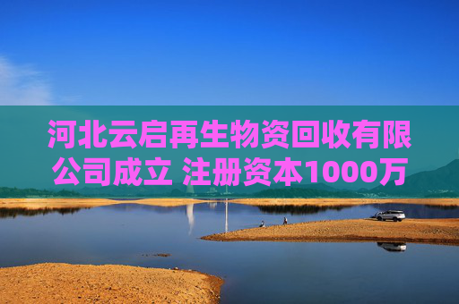 河北云启再生物资回收有限公司成立 注册资本1000万人民币  第1张