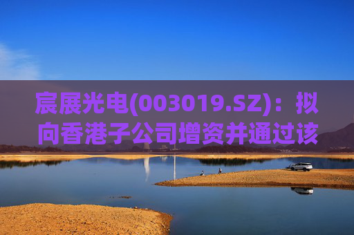 宸展光电(003019.SZ)：拟向香港子公司增资并通过该子公司向泰国子公司增资