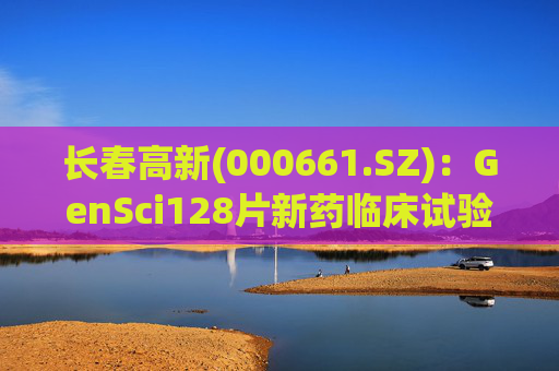 长春高新(000661.SZ)：GenSci128片新药临床试验申请获得美国FDA批准