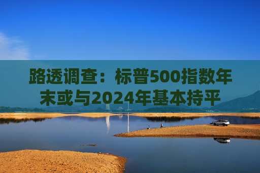 路透调查:标普500指数年末或与2024年基本持平