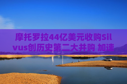摩托罗拉44亿美元收购Silvus创历史第二大并购 加速布局战术通信领域