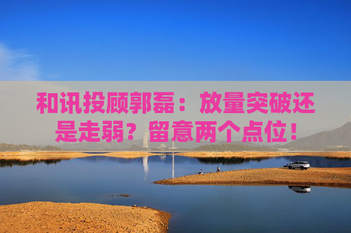 和讯投顾郭磊：放量突破还是走弱？留意两个点位！