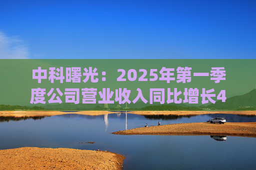中科曙光：2025年第一季度公司营业收入同比增长4.34%，达25.86亿元