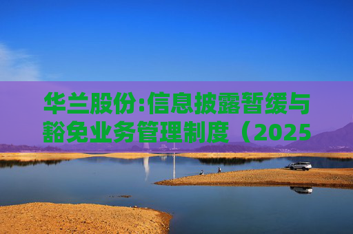 华兰股份:信息披露暂缓与豁免业务管理制度（2025年5月）