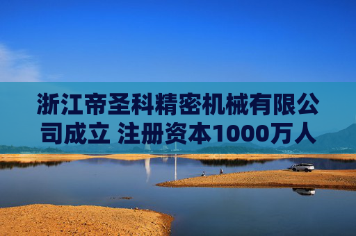 浙江帝圣科精密机械有限公司成立 注册资本1000万人民币