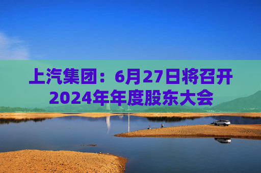 上汽集团：6月27日将召开2024年年度股东大会