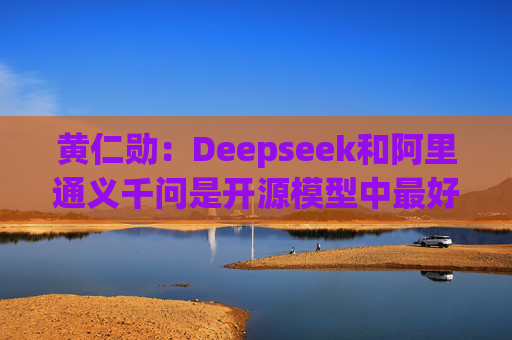 黄仁勋:Deepseek和阿里通义千问是开源模型中最好的