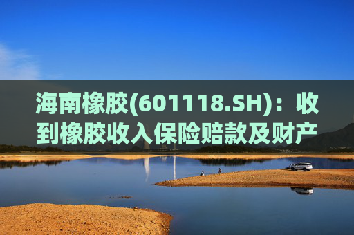 海南橡胶(601118.SH):收到橡胶收入保险赔款及财产险保险赔款