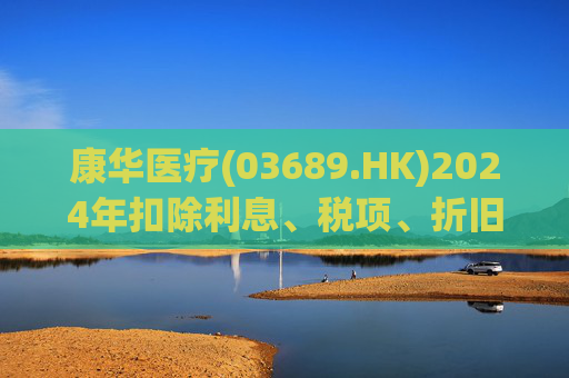 康华医疗(03689.HK)2024年扣除利息、税项、折旧及摊销前经调整盈利减少21.2%至2.3亿元  第1张