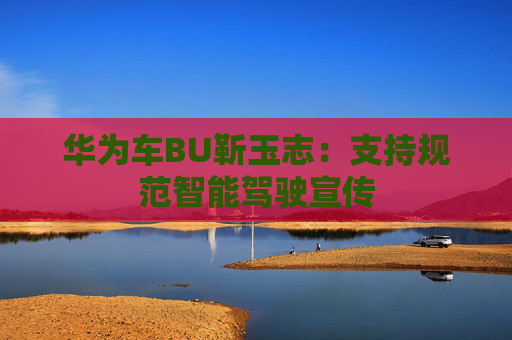 华为车BU靳玉志：支持规范智能驾驶宣传  第1张