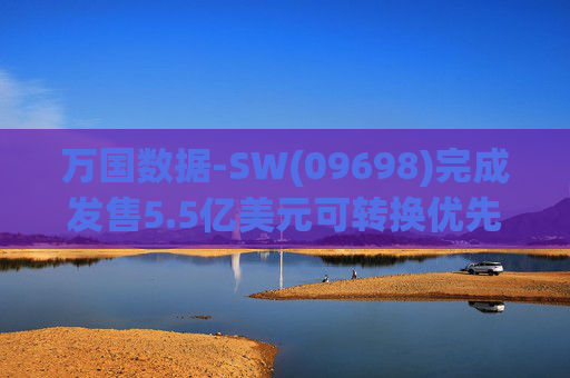 万国数据-SW(09698)完成发售5.5亿美元可转换优先债券及悉数行使购买额外债券的选择权