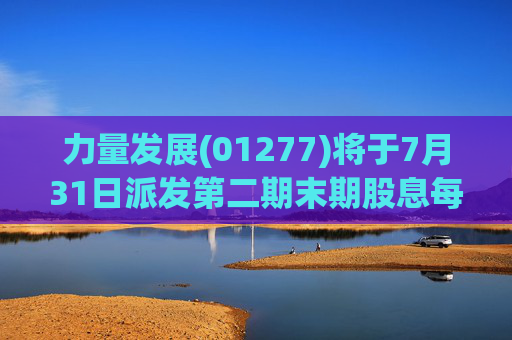 力量发展(01277)将于7月31日派发第二期末期股息每股0.015港元