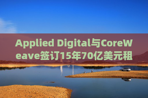 Applied Digital与CoreWeave签订15年70亿美元租赁协议 第1张 Applied Digital与CoreWeave签订15年70亿美元租赁协议 第1张
