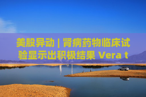 美股异动 | 肾病药物临床试验显示出积极结果 Vera therapeutics(VERA.US)飙涨60%  第1张