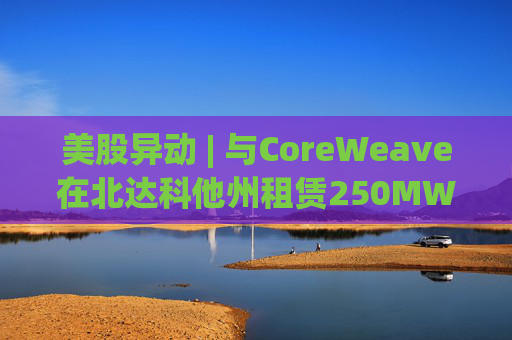 美股异动 | 与CoreWeave在北达科他州租赁250MW AI数据中心 Applied Digital(APLD.US)飙升超40%
