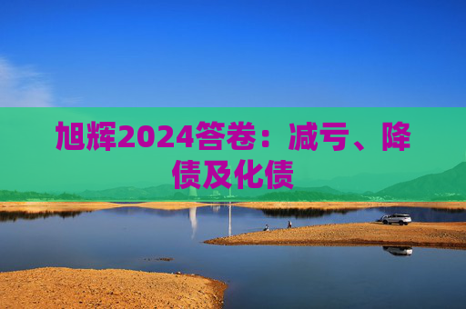 旭辉2024答卷：减亏、降债及化债