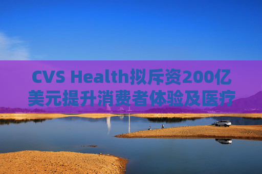 CVS Health拟斥资200亿美元提升消费者体验及医疗行业互操作性 第1张 CVS Health拟斥资200亿美元提升消费者体验及医疗行业互操作性 第1张
