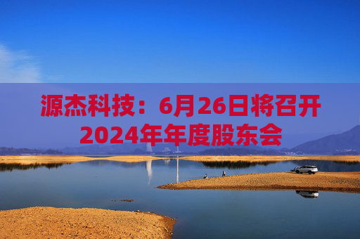 源杰科技：6月26日将召开2024年年度股东会