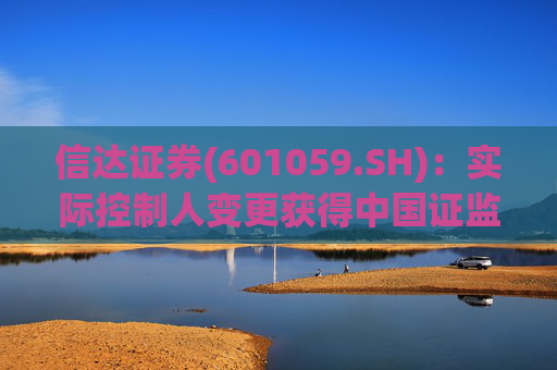 信达证券(601059.SH)：实际控制人变更获得中国证监会核准