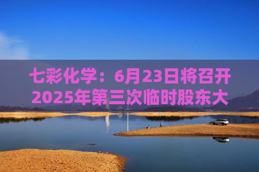 七彩化学：6月23日将召开2025年第三次临时股东大会