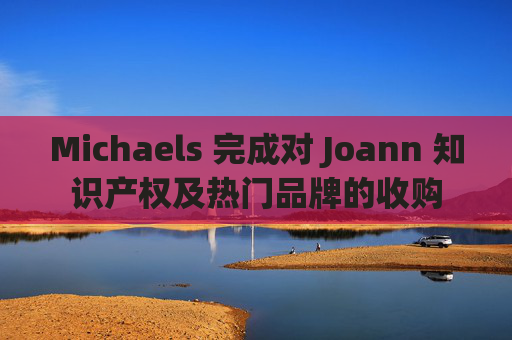 Michaels 完成对 Joann 知识产权及热门品牌的收购