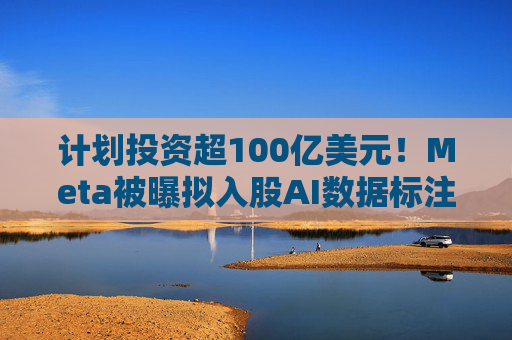 计划投资超100亿美元!Meta被曝拟入股AI数据标注公司 第1张 计划投资超100亿美元!Meta被曝拟入股AI数据标注公司 第1张