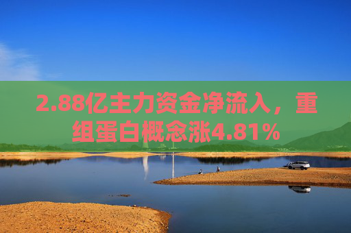 2.88亿主力资金净流入,重组蛋白概念涨4.81% 第1张 2.88亿主力资金净流入,重组蛋白概念涨4.81% 第1张